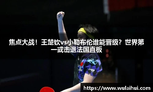 焦点大战！王楚钦vs小勒布伦谁能晋级？世界第一或击退法国直板